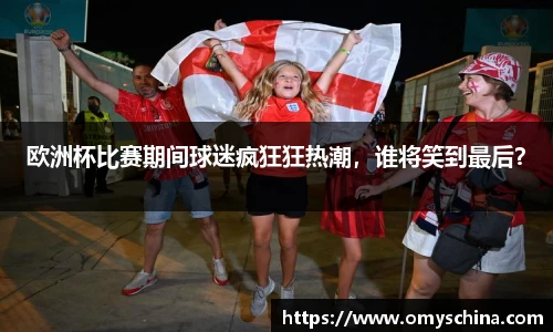 欧洲杯比赛期间球迷疯狂狂热潮，谁将笑到最后？