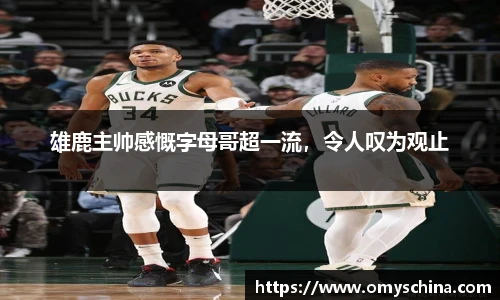 雄鹿主帅感慨字母哥超一流，令人叹为观止
