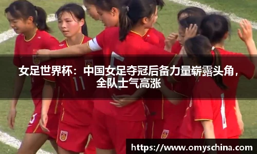 女足世界杯：中国女足夺冠后备力量崭露头角，全队士气高涨