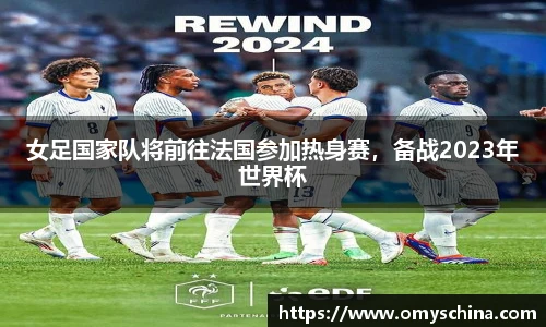 女足国家队将前往法国参加热身赛，备战2023年世界杯