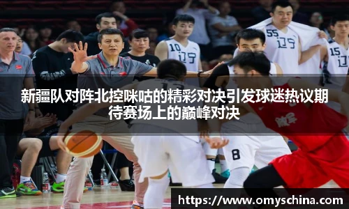 新疆队对阵北控咪咕的精彩对决引发球迷热议期待赛场上的巅峰对决