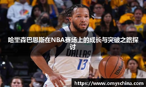 哈里森巴恩斯在NBA赛场上的成长与突破之路探讨
