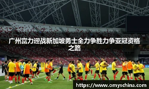 广州富力迎战新加坡勇士全力争胜力争亚冠资格之路