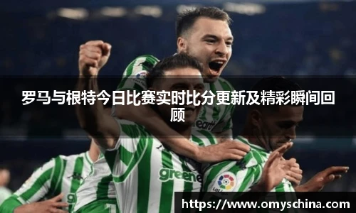 罗马与根特今日比赛实时比分更新及精彩瞬间回顾
