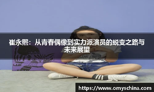 崔永熙：从青春偶像到实力派演员的蜕变之路与未来展望