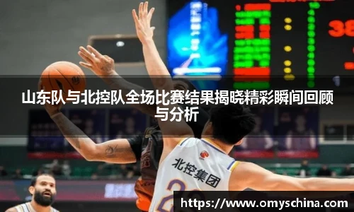 山东队与北控队全场比赛结果揭晓精彩瞬间回顾与分析