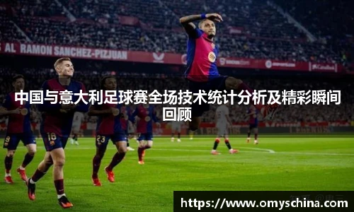 中国与意大利足球赛全场技术统计分析及精彩瞬间回顾