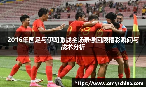2016年国足与伊朗激战全场录像回顾精彩瞬间与战术分析