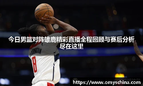 今日男篮对阵雄鹿精彩直播全程回顾与赛后分析尽在这里