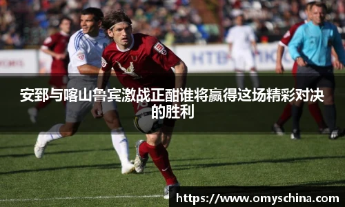 安郅与喀山鲁宾激战正酣谁将赢得这场精彩对决的胜利