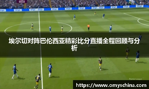 埃尔切对阵巴伦西亚精彩比分直播全程回顾与分析